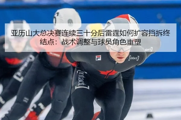 亚历山大总决赛连续三十分后雷霆如何扩容挡拆终结点：战术调整与球员角色重塑
